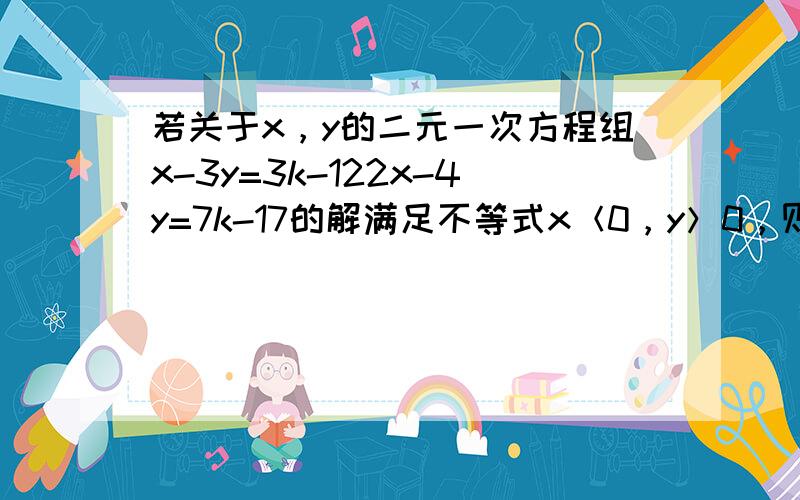 若关于x，y的二元一次方程组x-3y=3k-122x-4y=7k-17的解满足不等式x＜0，y＞0，则k的取值范围是（