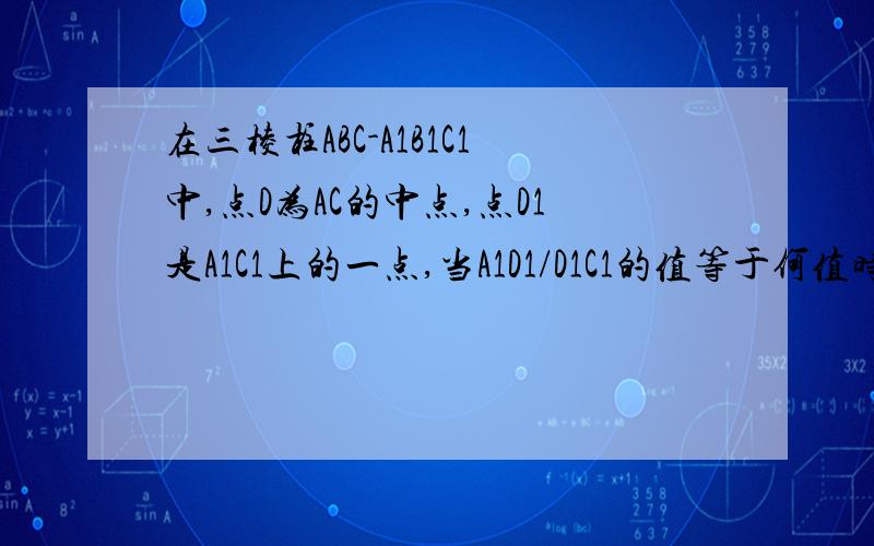 在三棱柱ABC-A1B1C1中,点D为AC的中点,点D1是A1C1上的一点,当A1D1/D1C1的值等于何值时,BC1平