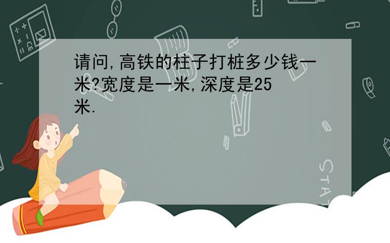 请问,高铁的柱子打桩多少钱一米?宽度是一米,深度是25 米.