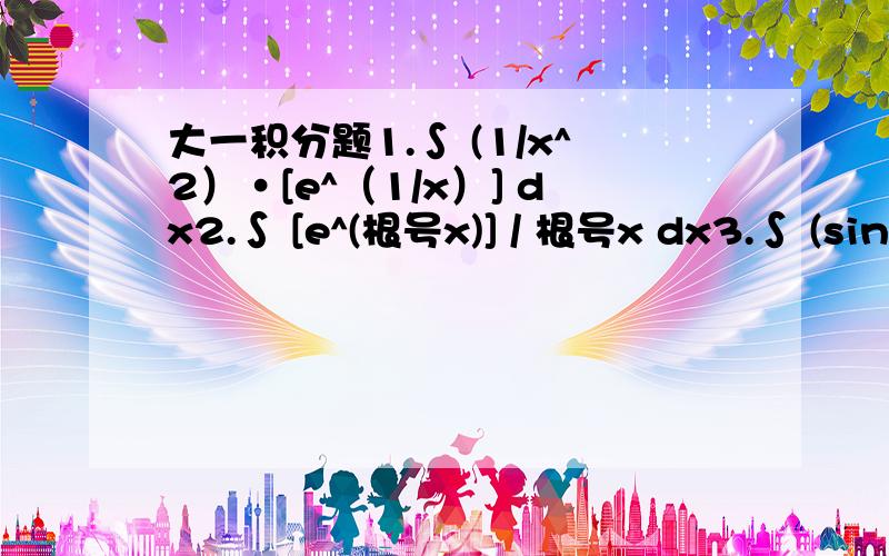 大一积分题1.∫ (1/x^2）·[e^（1/x）] dx2.∫ [e^(根号x)] / 根号x dx3.∫ (sinx