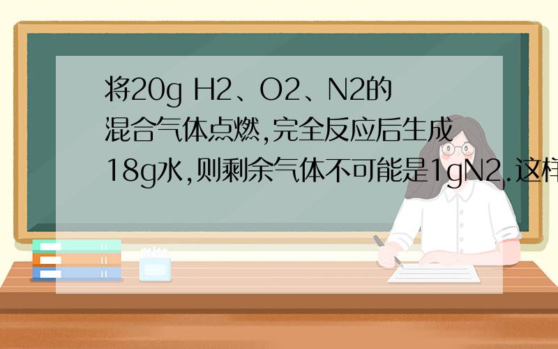 将20g H2、O2、N2的混合气体点燃,完全反应后生成18g水,则剩余气体不可能是1gN2.这样说对吗