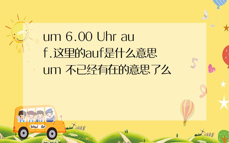 um 6.00 Uhr auf.这里的auf是什么意思 um 不已经有在的意思了么