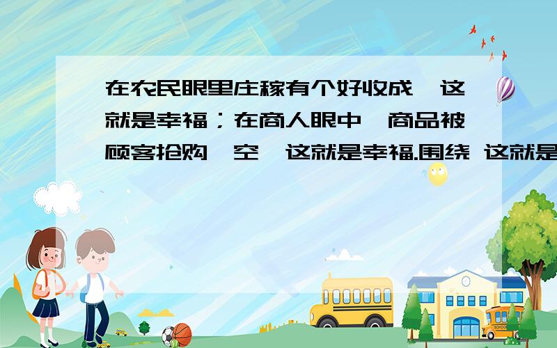 在农民眼里庄稼有个好收成,这就是幸福；在商人眼中,商品被顾客抢购一空,这就是幸福.围绕 这就是幸福