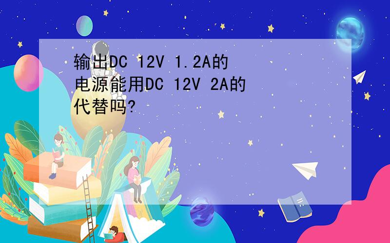 输出DC 12V 1.2A的电源能用DC 12V 2A的代替吗?