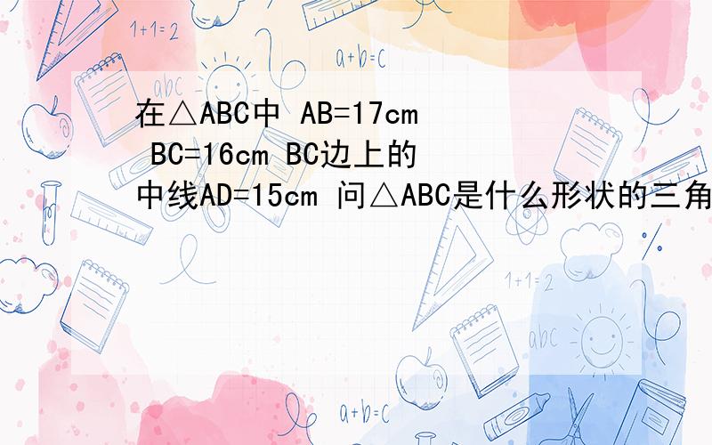 在△ABC中 AB=17cm BC=16cm BC边上的中线AD=15cm 问△ABC是什么形状的三角形?并说明你的理由