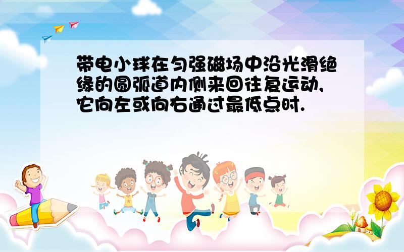 带电小球在匀强磁场中沿光滑绝缘的圆弧道内侧来回往复运动,它向左或向右通过最低点时.