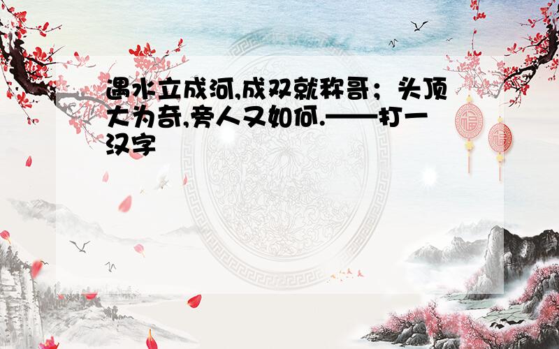 遇水立成河,成双就称哥；头顶大为奇,旁人又如何.——打一汉字