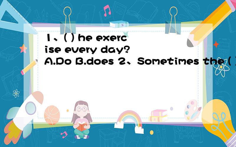 1、( ) he exercise every day?A.Do B.does 2、Sometimes the ( )