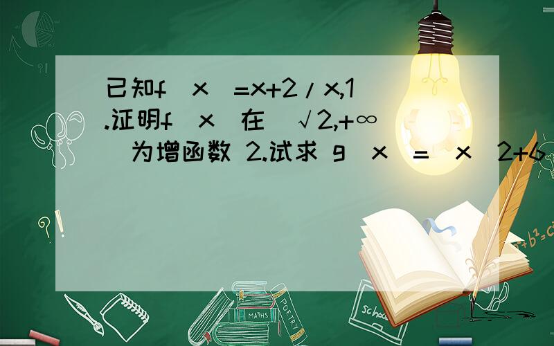 已知f(x)=x+2/x,1.证明f(x)在[√2,+∞）为增函数 2.试求 g(x)=(x^2+6)/√(x^2+4)