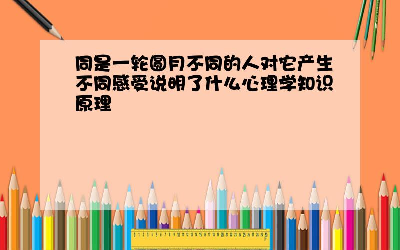 同是一轮圆月不同的人对它产生不同感受说明了什么心理学知识原理