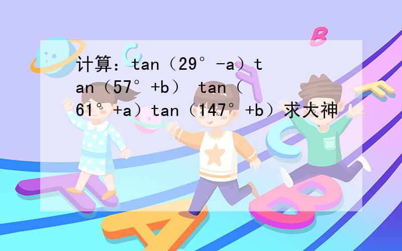 计算：tan（29°-a）tan（57°+b） tan（61°+a）tan（147°+b）求大神