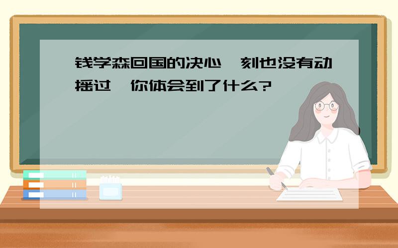 钱学森回国的决心一刻也没有动摇过,你体会到了什么?