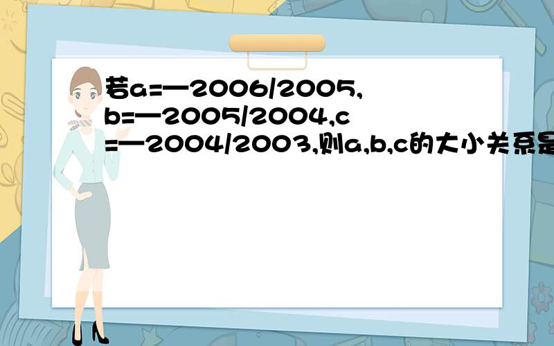 若a=—2006/2005,b=—2005/2004,c=—2004/2003,则a,b,c的大小关系是