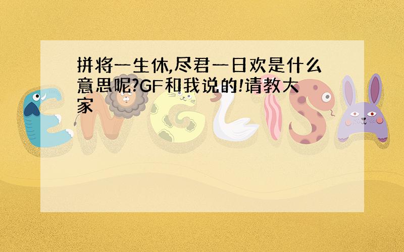 拼将一生休,尽君一日欢是什么意思呢?GF和我说的!请教大家