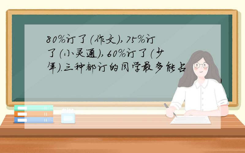 80%订了（作文）,75%订了（小灵通）,60%订了（少年）.三种都订的同学最多能占