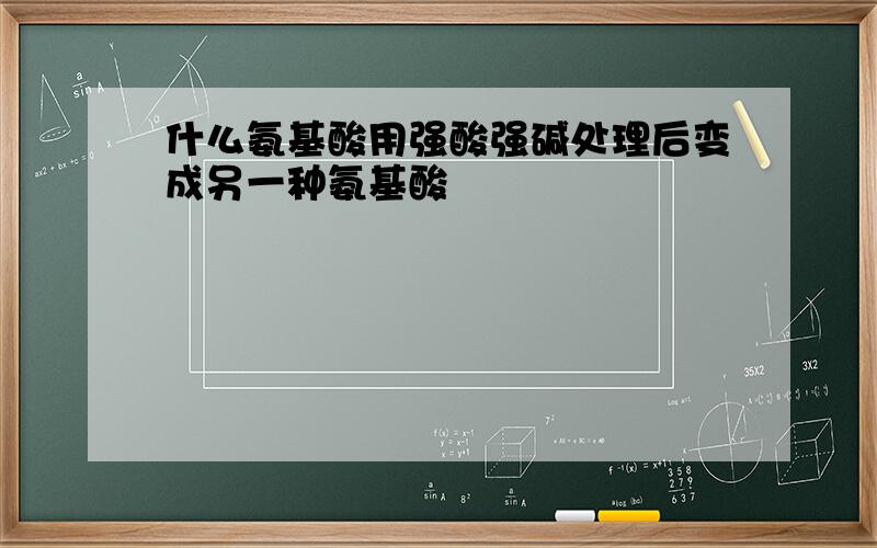 什么氨基酸用强酸强碱处理后变成另一种氨基酸