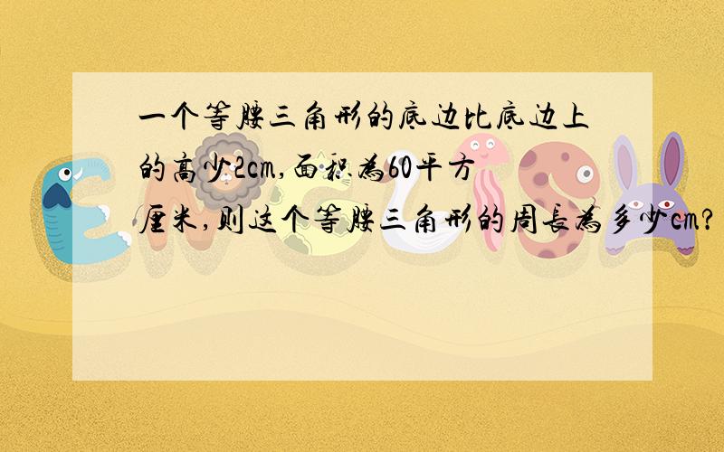 一个等腰三角形的底边比底边上的高少2cm,面积为60平方厘米,则这个等腰三角形的周长为多少cm?