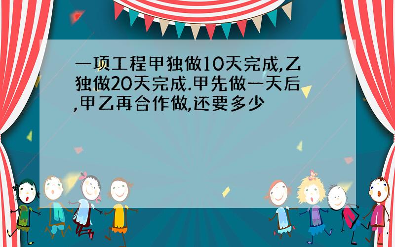 一项工程甲独做10天完成,乙独做20天完成.甲先做一天后,甲乙再合作做,还要多少