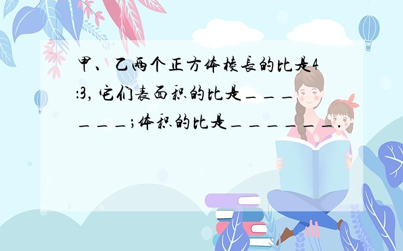 甲、乙两个正方体棱长的比是4：3，它们表面积的比是______；体积的比是______．