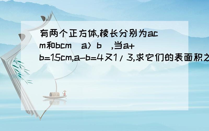 有两个正方体,棱长分别为acm和bcm（a＞b）,当a+b=15cm,a-b=4又1/3,求它们的表面积之差S