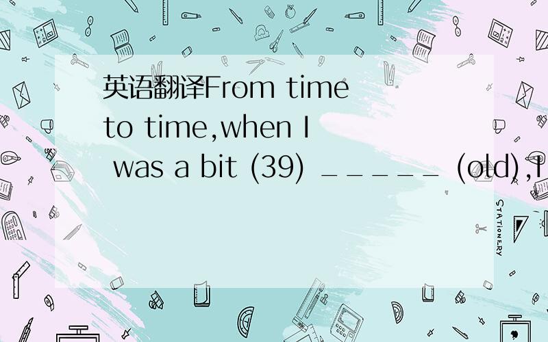 英语翻译From time to time,when I was a bit (39) _____ (old),I wr