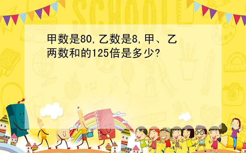 甲数是80,乙数是8,甲、乙两数和的125倍是多少?