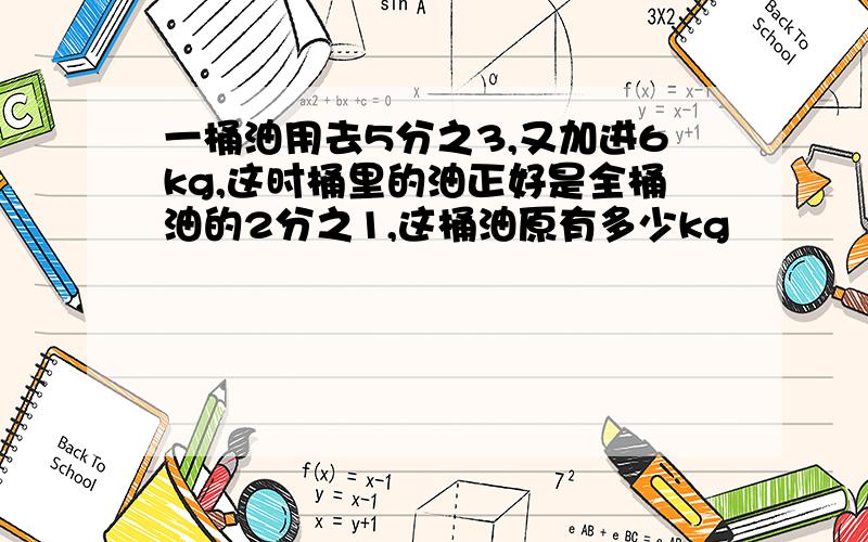 一桶油用去5分之3,又加进6kg,这时桶里的油正好是全桶油的2分之1,这桶油原有多少kg