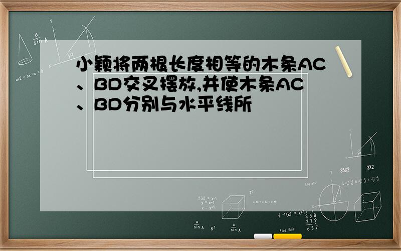 小颖将两根长度相等的木条AC、BD交叉摆放,并使木条AC、BD分别与水平线所