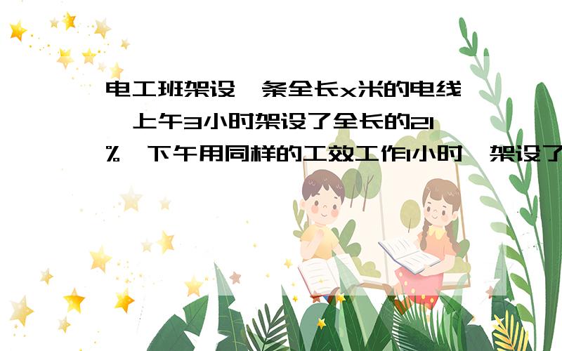 电工班架设一条全长x米的电线,上午3小时架设了全长的21%,下午用同样的工效工作1小时,架设了280米.