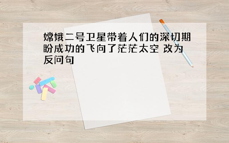 嫦娥二号卫星带着人们的深切期盼成功的飞向了茫茫太空 改为反问句