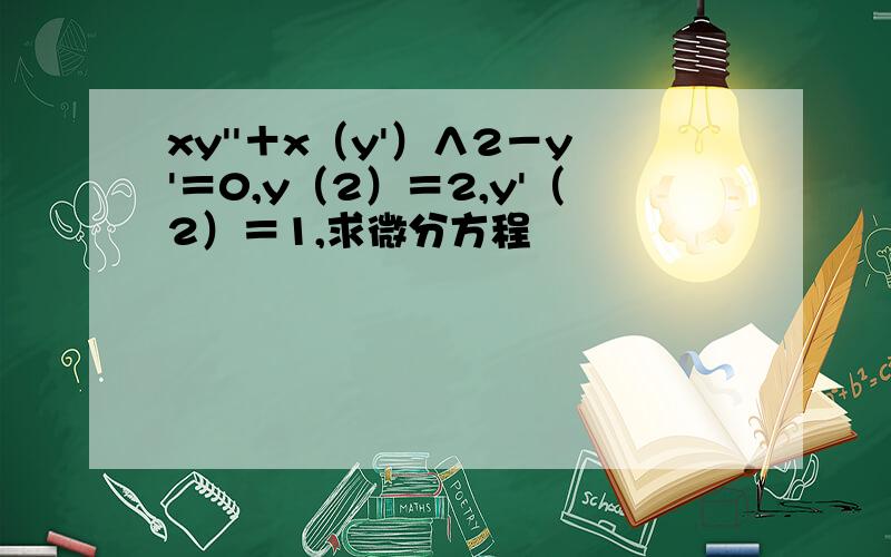 xy''＋x（y'）∧2－y'＝0,y（2）＝2,y'（2）＝1,求微分方程