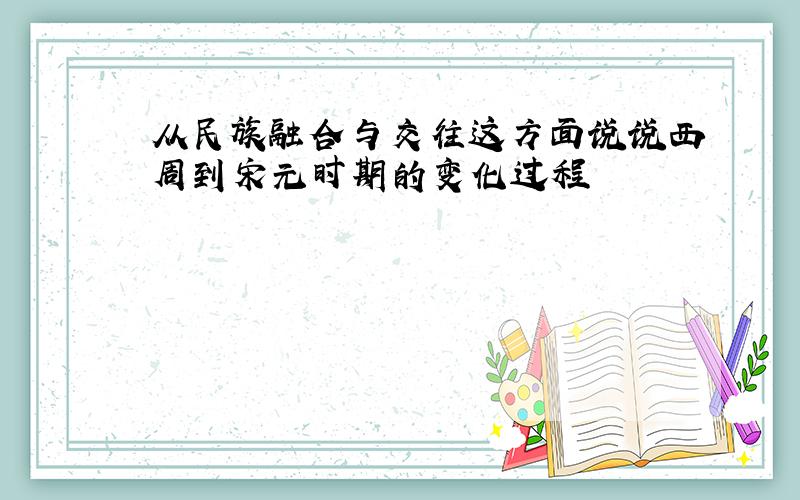 从民族融合与交往这方面说说西周到宋元时期的变化过程