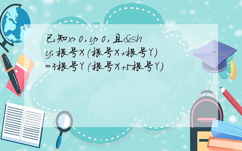 已知x>0,y>0,且­根号X(根号X+根号Y)=3根号Y(根号X+5根号Y)