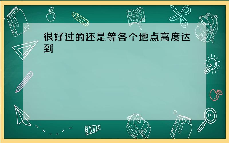 很好过的还是等各个地点高度达到