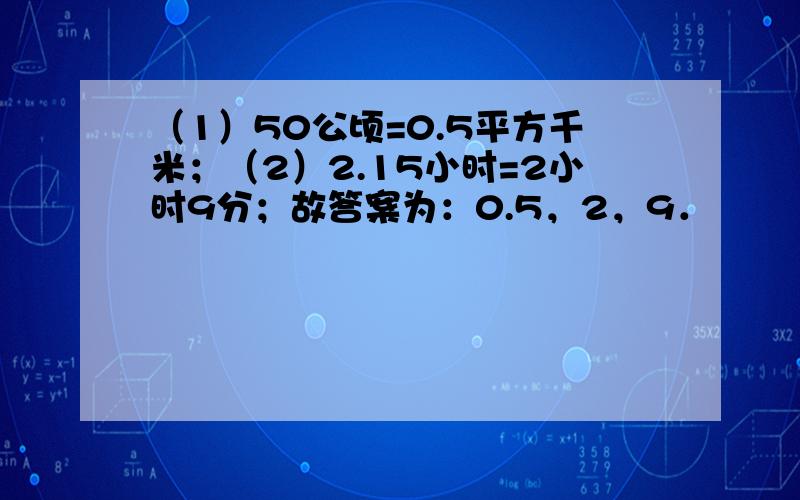 （1）50公顷=0.5平方千米；（2）2.15小时=2小时9分；故答案为：0.5，2，9．