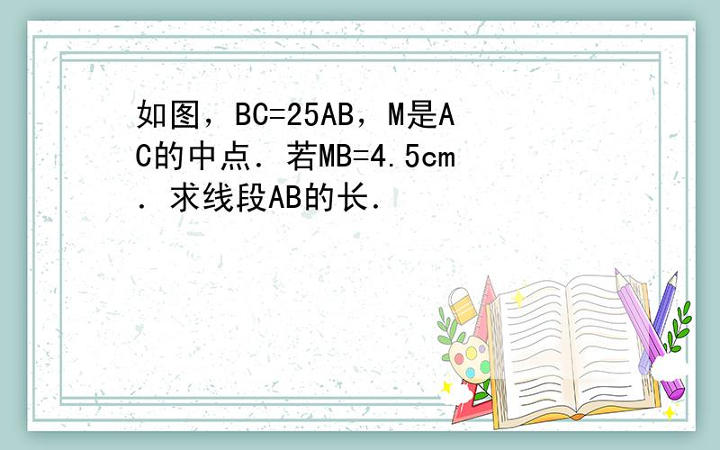 如图，BC=25AB，M是AC的中点．若MB=4.5cm．求线段AB的长．