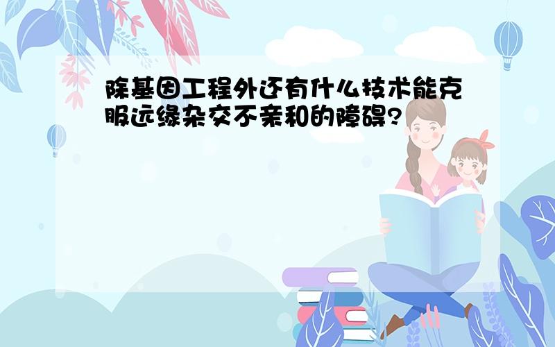 除基因工程外还有什么技术能克服远缘杂交不亲和的障碍?