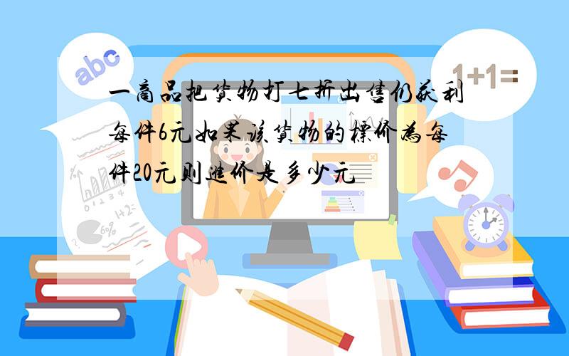 一商品把货物打七折出售仍获利每件6元如果该货物的标价为每件20元则进价是多少元