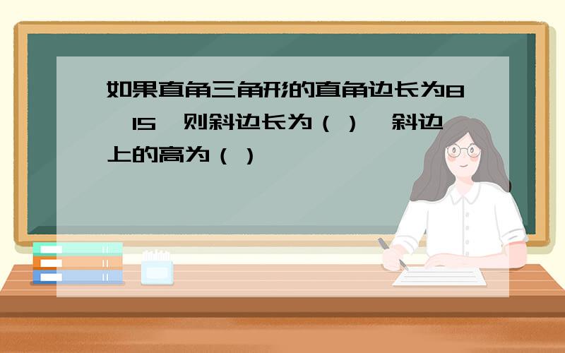 如果直角三角形的直角边长为8,15,则斜边长为（）,斜边上的高为（）