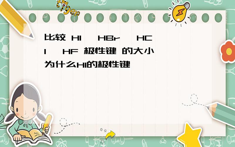 比较 HI 、HBr 、HCl 、HF 极性键 的大小 为什么HI的极性键