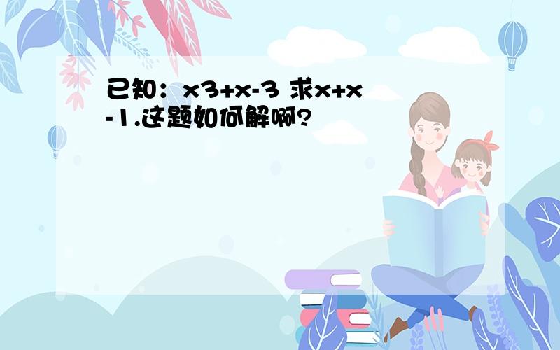 已知：x3+x-3 求x+x-1.这题如何解啊?