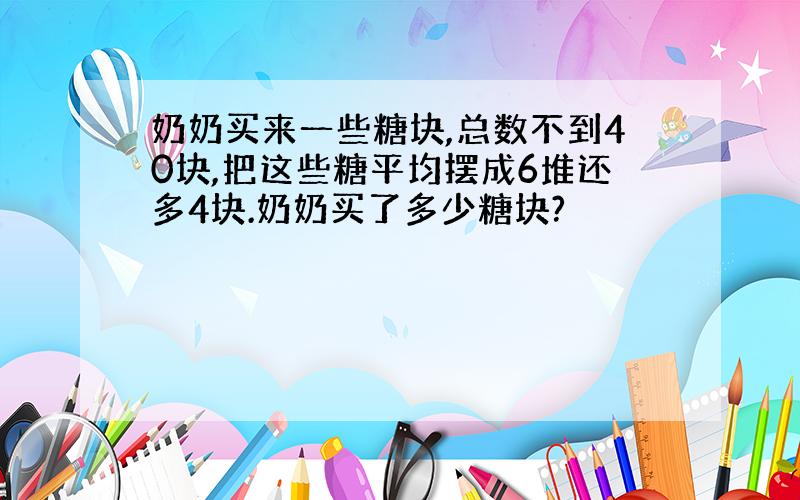 奶奶买来一些糖块,总数不到40块,把这些糖平均摆成6堆还多4块.奶奶买了多少糖块?