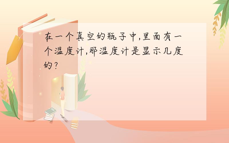 在一个真空的瓶子中,里面有一个温度计,那温度计是显示几度的?