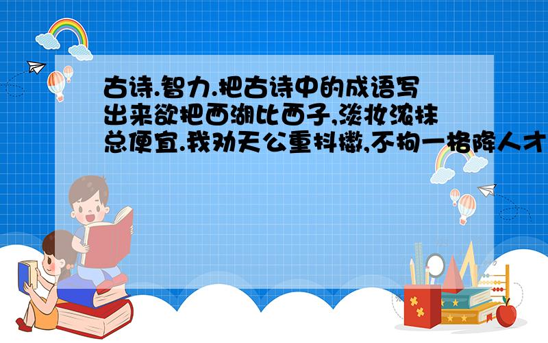 古诗.智力.把古诗中的成语写出来欲把西湖比西子,淡妆浓抹总便宜.我劝天公重抖擞,不拘一格降人才.草长莺飞二月天,佛堤杨柳