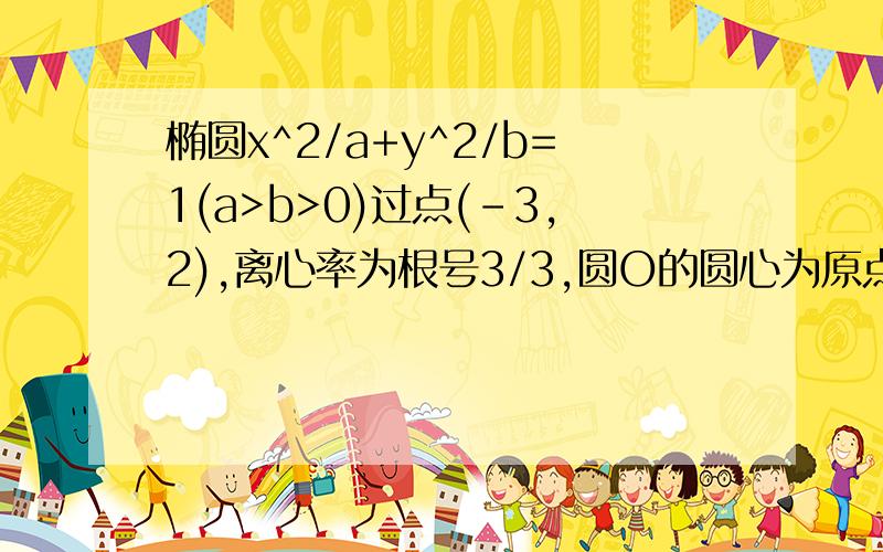 椭圆x^2/a+y^2/b=1(a>b>0)过点(-3,2),离心率为根号3/3,圆O的圆心为原点,直径为椭圆的短轴,圆