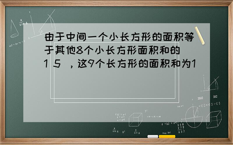 由于中间一个小长方形的面积等于其他8个小长方形面积和的 1 5 ，这9个长方形的面积和为1