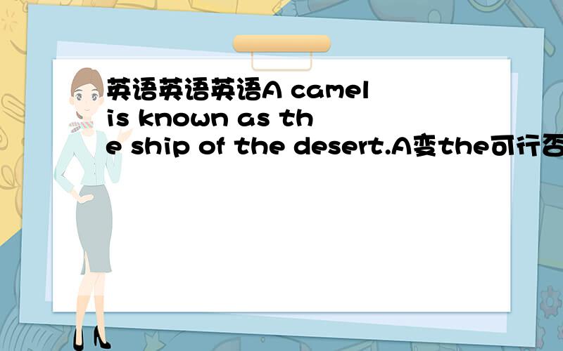 英语英语英语A camel is known as the ship of the desert.A变the可行否?意思