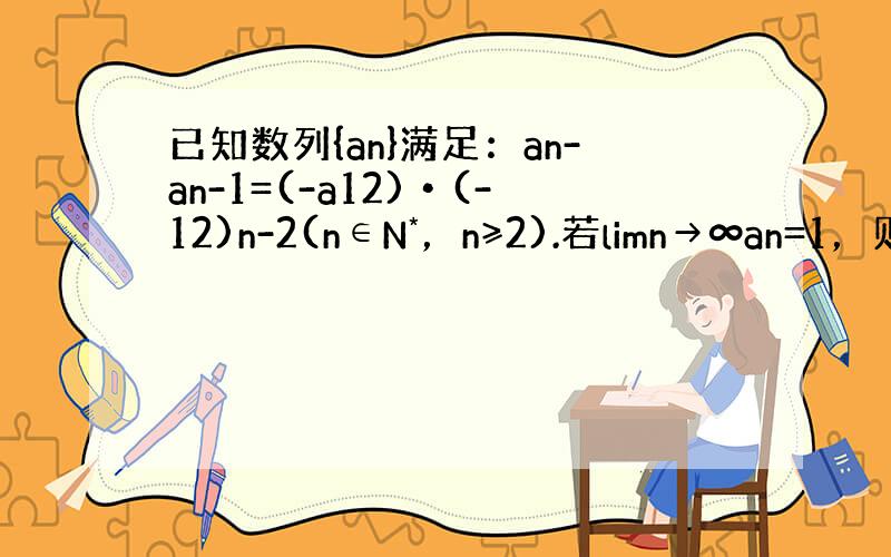 已知数列{an}满足：an-an-1=(-a12)•(-12)n-2(n∈N*，n≥2).若limn→∞an=1，则a1