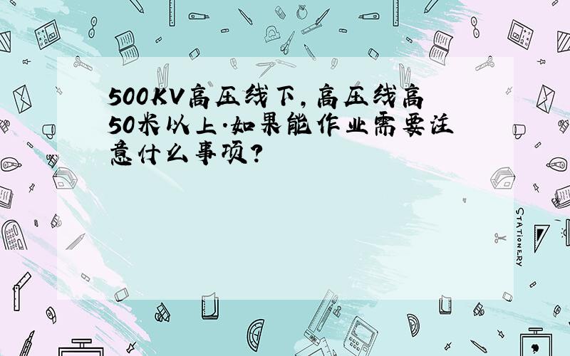 500KV高压线下,高压线高50米以上.如果能作业需要注意什么事项?