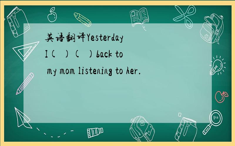 英语翻译Yesterday I( )( )back to my mom listening to her.